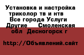 Установка и настройка триколор тв и нтв   - Все города Услуги » Другие   . Смоленская обл.,Десногорск г.